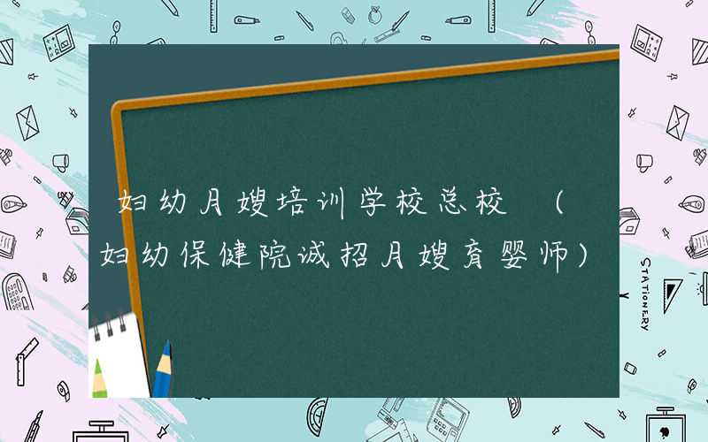 妇幼月嫂培训学校总校 (妇幼保健院诚招月嫂育婴师)